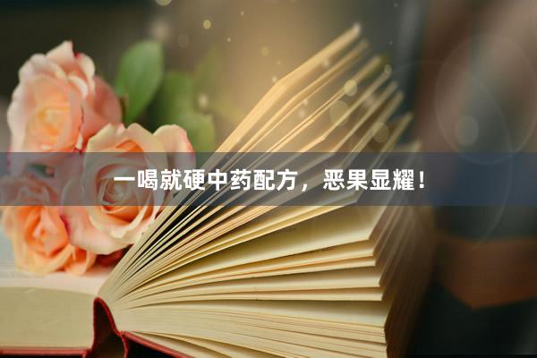 一喝就硬中药配方，恶果显耀！