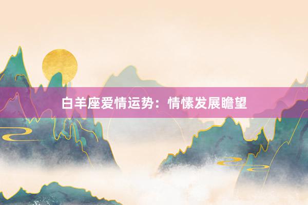 白羊座爱情运势：情愫发展瞻望