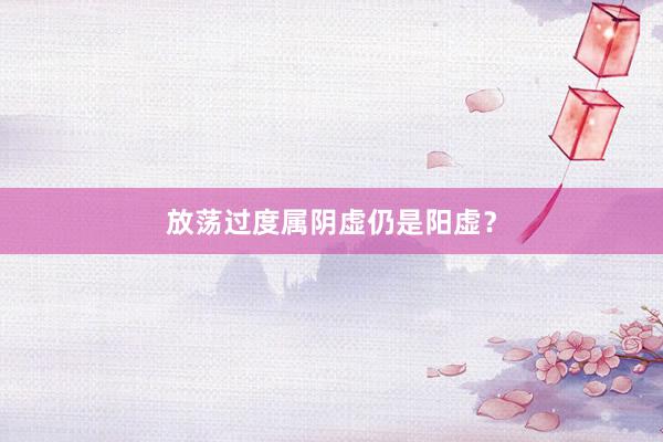 放荡过度属阴虚仍是阳虚？