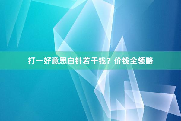 打一好意思白针若干钱？价钱全领略