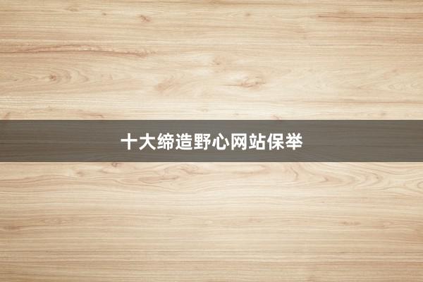 十大缔造野心网站保举
