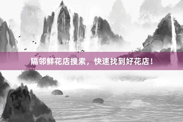 隔邻鲜花店搜索，快速找到好花店！