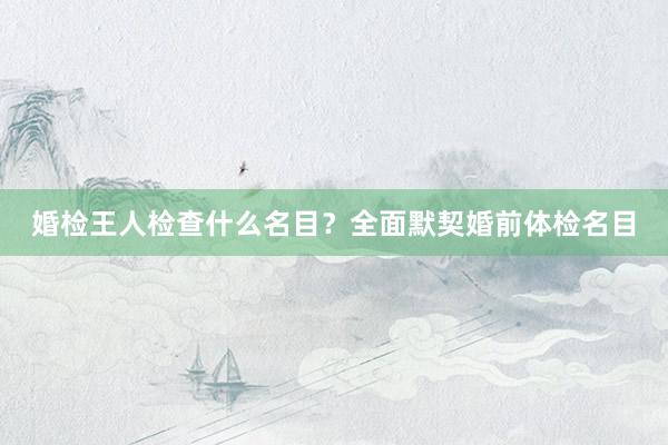 婚检王人检查什么名目？全面默契婚前体检名目