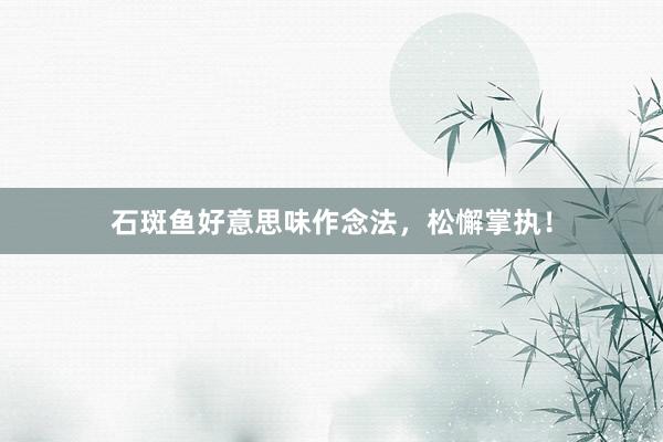 石斑鱼好意思味作念法，松懈掌执！