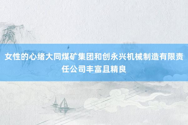 女性的心绪大同煤矿集团和创永兴机械制造有限责任公司丰富且精良