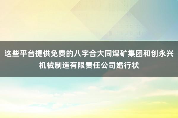 这些平台提供免费的八字合大同煤矿集团和创永兴机械制造有限责任公司婚行状