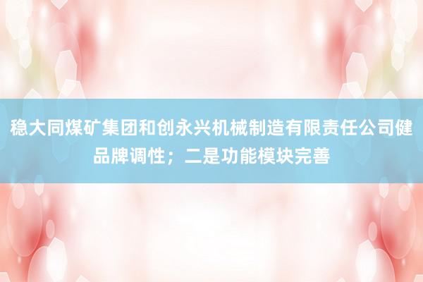 稳大同煤矿集团和创永兴机械制造有限责任公司健品牌调性；二是功能模块完善