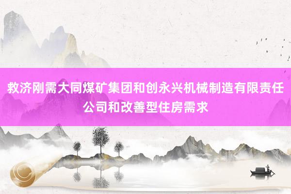 救济刚需大同煤矿集团和创永兴机械制造有限责任公司和改善型住房需求