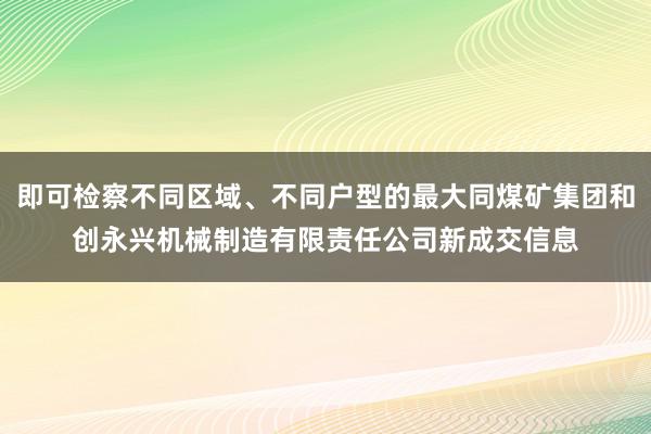 即可检察不同区域、不同户型的最大同煤矿集团和创永兴机械制造有限责任公司新成交信息