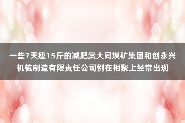 一些7天瘦15斤的减肥案大同煤矿集团和创永兴机械制造有限责任公司例在相聚上经常出现