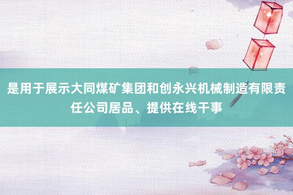 是用于展示大同煤矿集团和创永兴机械制造有限责任公司居品、提供在线干事