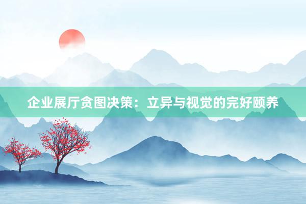 企业展厅贪图决策：立异与视觉的完好颐养