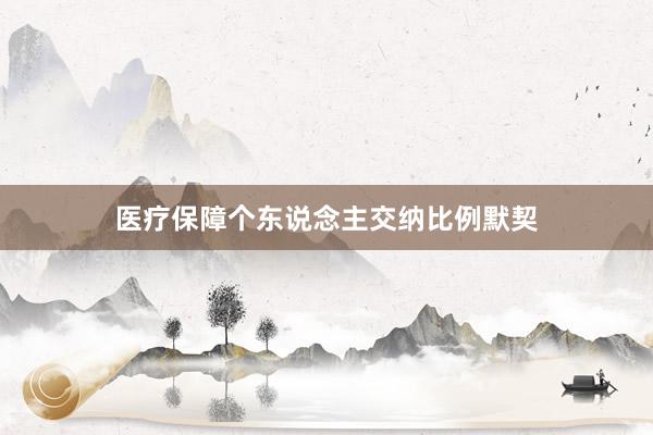 医疗保障个东说念主交纳比例默契