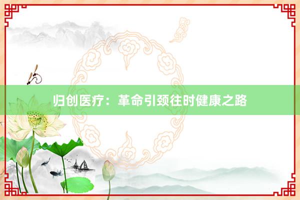 归创医疗：革命引颈往时健康之路
